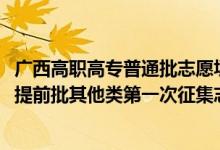 廣西高職高專普通批志愿填報(bào)時(shí)間（2022廣西高考高職高專提前批其他類第一次征集志愿填報(bào)時(shí)間是什么）