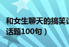 和女生聊天的搞笑話(huà)題（和女生聊天幽默搞笑話(huà)題100句）
