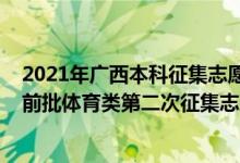2021年廣西本科征集志愿填報時間（2022廣西高考本科提前批體育類第二次征集志愿填報時間是什么）