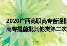 2020廣西高職高專普通批第一次征集（2022廣西高考高職高專提前批其他類第二次征集志愿填報(bào)時(shí)間是什么）