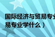 國際經(jīng)濟(jì)與貿(mào)易專業(yè)大學(xué)排名（國際經(jīng)濟(jì)與貿(mào)易專業(yè)學(xué)什么）