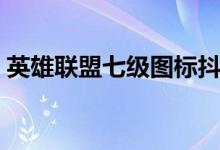 英雄聯(lián)盟七級(jí)圖標(biāo)抖音（英雄聯(lián)盟七級(jí)圖標(biāo)）