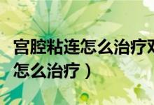 宮腔粘連怎么治療對身體傷害最小（宮腔粘連怎么治療）