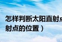怎樣判斷太陽直射點在哪里（怎樣判斷太陽直射點的位置）