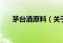 茅臺酒原料（關(guān)于茅臺酒原料的介紹）