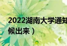 2022湖南大學(xué)通知書發(fā)放時(shí)間（結(jié)果什么時(shí)候出來(lái)）
