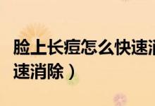 臉上長痘怎么快速消除藥膏（臉上長痘怎么快速消除）