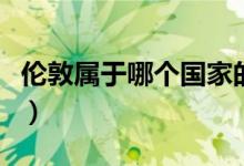 倫敦屬于哪個(gè)國家的城市（倫敦屬于哪個(gè)國家）