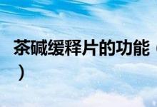 茶堿緩釋片的功能（茶堿緩釋片的效果是什么）