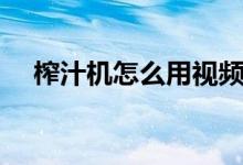 榨汁機怎么用視頻教程（榨汁機怎么用）