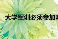大學(xué)軍訓(xùn)必須參加嗎（不參加有什么后果）