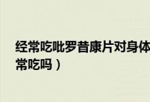 經(jīng)常吃吡羅昔康片對身體有什么副作用?（吡羅昔康片能經(jīng)常吃嗎）