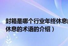 封箱是哪個(gè)行業(yè)年終休息的術(shù)語（關(guān)于封箱是哪個(gè)行業(yè)年終休息的術(shù)語的介紹）