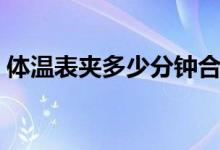 體溫表夾多少分鐘合適（體溫表夾多長時(shí)間）