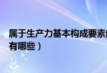 屬于生產(chǎn)力基本構(gòu)成要素的有（生產(chǎn)力的基本構(gòu)成要素主要有哪些）