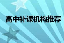 高中補課機構推薦（高中補課機構怎么選）