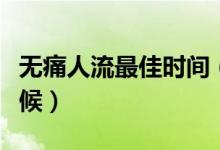 無(wú)痛人流最佳時(shí)間（無(wú)痛人最佳時(shí)間是什么時(shí)候）