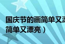 國(guó)慶節(jié)的畫簡(jiǎn)單又漂亮的一等獎(jiǎng)（國(guó)慶節(jié)的畫簡(jiǎn)單又漂亮）