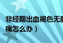 非經期出血褐色無腹痛（非經期出血褐色無腹痛怎么辦）