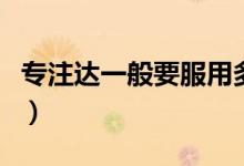 專注達一般要服用多久（專注達一般要吃幾年）