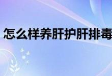 怎么樣養(yǎng)肝護肝排毒（怎么樣養(yǎng)肝護肝排毒）