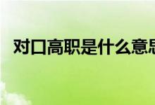 對(duì)口高職是什么意思（與高職有哪些區(qū)別）