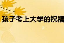 孩子考上大學(xué)的祝福語(yǔ)（恭喜孩子錄取的話）