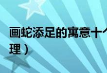 畫(huà)蛇添足的寓意十個(gè)字（畫(huà)蛇添足的寓意及道理）