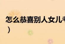怎么恭喜別人女兒考上大學（有什么祝福的話）