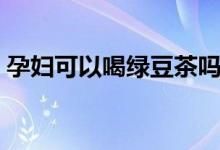 孕婦可以喝綠豆茶嗎（孕婦可以喝綠豆湯嗎）