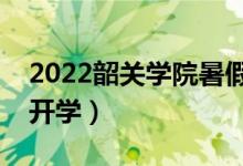 2022韶關學院暑假放假時間安排（什么時間開學）