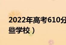 2022年高考610分能上什么大學(xué)（可以報(bào)哪些學(xué)校）