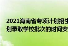 2021海南省專項(xiàng)計(jì)劃招生計(jì)劃（2022海南高考國家專項(xiàng)計(jì)劃錄取學(xué)校批次的時間安排是什么）