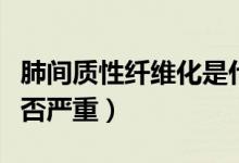 肺間質(zhì)性纖維化是什么?。ǚ伍g質(zhì)性纖維化是否嚴(yán)重）