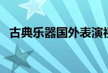 古典樂(lè)器國(guó)外表演視頻（古典樂(lè)器有哪些）