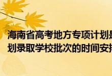 海南省高考地方專項(xiàng)計(jì)劃是什么（2022海南高考地方專項(xiàng)計(jì)劃錄取學(xué)校批次的時間安排是什么）