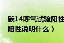 碳14呼氣試驗(yàn)陽(yáng)性說(shuō)明什么（碳14呼氣試驗(yàn)陽(yáng)性說(shuō)明什么）