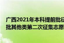 廣西2021年本科提前批征集志愿（2022廣西高考本科提前批其他類第二次征集志愿填報時間是什么）