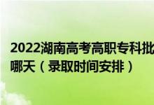 2022湖南高考高職?？婆诙握骷驹镐浫r(shí)間從哪天到哪天（錄取時(shí)間安排）