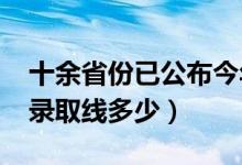 十余省份已公布今年高考分?jǐn)?shù)線（2021各地錄取線多少）