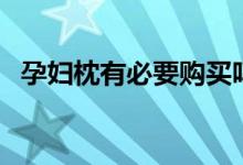 孕婦枕有必要購(gòu)買(mǎi)嗎（孕婦枕有必要買(mǎi)嗎）