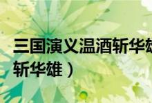 三國(guó)演義溫酒斬華雄是哪一回（三國(guó)演義溫酒斬華雄）
