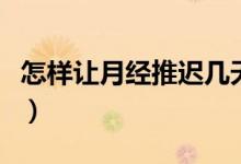 怎樣讓月經(jīng)推遲幾天小竅門(mén)（怎樣讓月經(jīng)推遲）