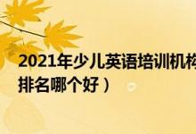 2021年少兒英語培訓機構排名（2022年英語十大培訓機構排名哪個好）
