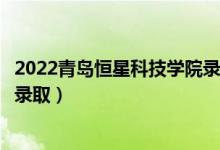 2022青島恒星科技學院錄取時間及查詢?nèi)肟冢ㄊ裁磿r候能查錄?。?class=