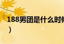 188男團(tuán)是什么時候成立的（188男團(tuán)是什么）