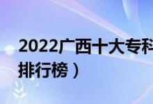 2022廣西十大專(zhuān)科學(xué)校排名（最新高職院校排行榜）