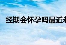經(jīng)期會(huì)懷孕嗎最近老犯困（經(jīng)期會(huì)懷孕嗎）
