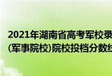 2021年湖南省高考軍校錄取分?（2022湖南高考本科提前批(軍事院校)院校投檔分?jǐn)?shù)線匯總）