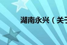 湖南永興（關(guān)于湖南永興的介紹）